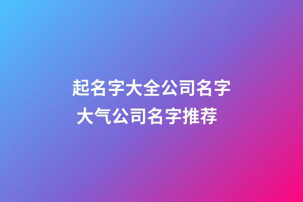 起名字大全公司名字 大气公司名字推荐-第1张-公司起名-玄机派